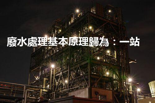 廢水處理基本原理歸為：一站式解決方案的創(chuàng)新與突破！
